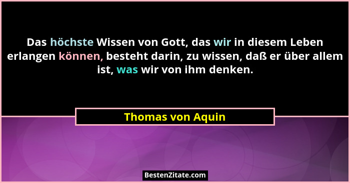 Das höchste Wissen von Gott, das wir in diesem Leben erlangen können, besteht darin, zu wissen, daß er über allem ist, was wir von... - Thomas von Aquin