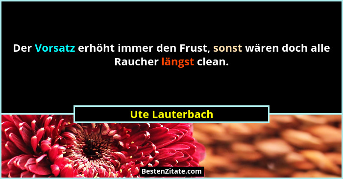 Der Vorsatz erhöht immer den Frust, sonst wären doch alle Raucher längst clean.... - Ute Lauterbach