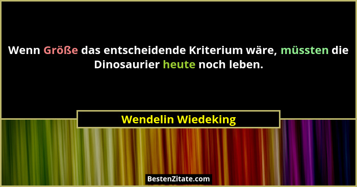 Wenn Größe das entscheidende Kriterium wäre, müssten die Dinosaurier heute noch leben.... - Wendelin Wiedeking