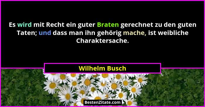 Es wird mit Recht ein guter Braten gerechnet zu den guten Taten; und dass man ihn gehörig mache, ist weibliche Charaktersache.... - Wilhelm Busch