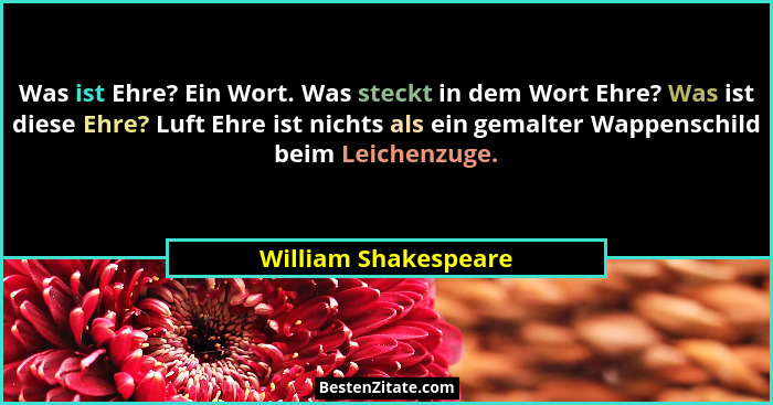 Was ist Ehre? Ein Wort. Was steckt in dem Wort Ehre? Was ist diese Ehre? Luft Ehre ist nichts als ein gemalter Wappenschild beim... - William Shakespeare