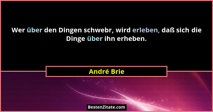 Wer über den Dingen schwebr, wird erleben, daß sich die Dinge über ihn erheben.... - André Brie