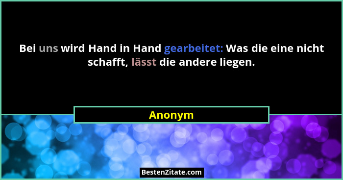 Bei uns wird Hand in Hand gearbeitet: Was die eine nicht schafft, lässt die andere liegen.... - Anonym