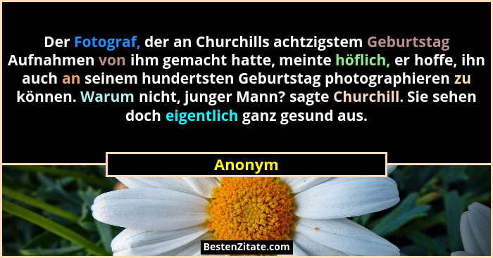 Der Fotograf, der an Churchills achtzigstem Geburtstag Aufnahmen von ihm gemacht hatte, meinte höflich, er hoffe, ihn auch an seinem hunderts... - Anonym