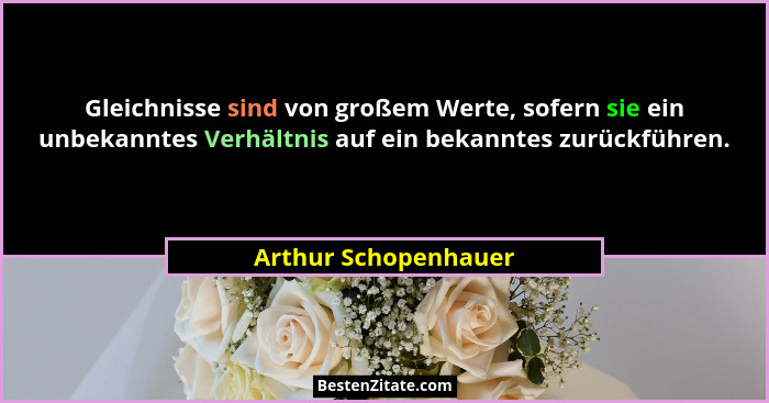 Gleichnisse sind von großem Werte, sofern sie ein unbekanntes Verhältnis auf ein bekanntes zurückführen.... - Arthur Schopenhauer