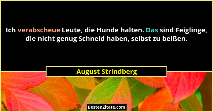 Ich verabscheue Leute, die Hunde halten. Das sind Feiglinge, die nicht genug Schneid haben, selbst zu beißen.... - August Strindberg