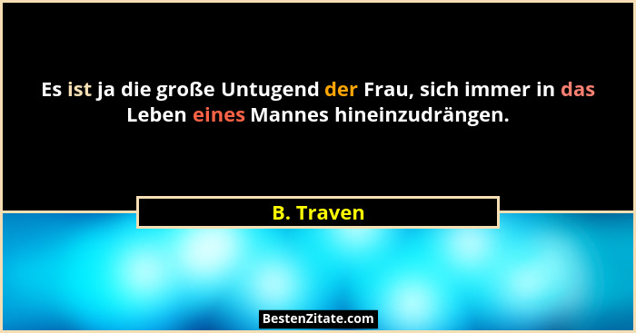 Es ist ja die große Untugend der Frau, sich immer in das Leben eines Mannes hineinzudrängen.... - B. Traven