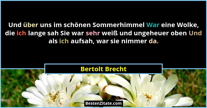 Und über uns im schönen Sommerhimmel War eine Wolke, die ich lange sah Sie war sehr weiß und ungeheuer oben Und als ich aufsah, war s... - Bertolt Brecht