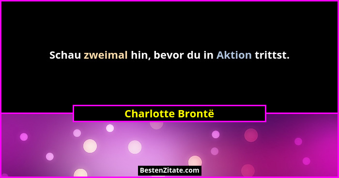 Schau zweimal hin, bevor du in Aktion trittst.... - Charlotte Brontë