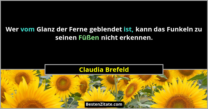 Wer vom Glanz der Ferne geblendet ist, kann das Funkeln zu seinen Füßen nicht erkennen.... - Claudia Brefeld