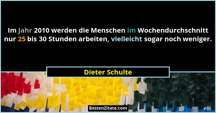 Im Jahr 2010 werden die Menschen im Wochendurchschnitt nur 25 bis 30 Stunden arbeiten, vielleicht sogar noch weniger.... - Dieter Schulte