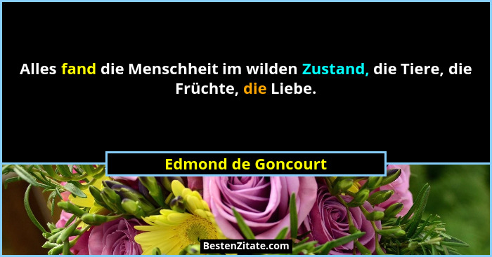 Alles fand die Menschheit im wilden Zustand, die Tiere, die Früchte, die Liebe.... - Edmond de Goncourt