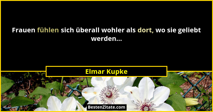 Frauen fühlen sich überall wohler als dort, wo sie geliebt werden...... - Elmar Kupke
