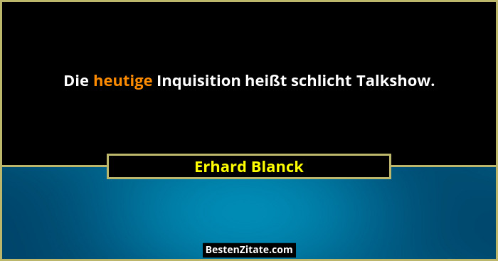 Die heutige Inquisition heißt schlicht Talkshow.... - Erhard Blanck