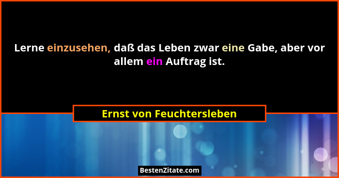 Lerne einzusehen, daß das Leben zwar eine Gabe, aber vor allem ein Auftrag ist.... - Ernst von Feuchtersleben
