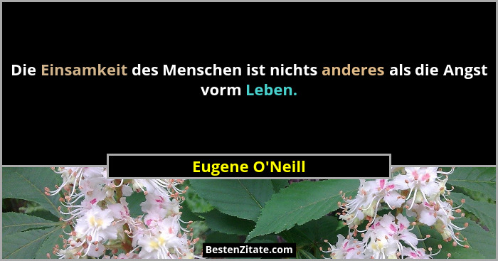 Die Einsamkeit des Menschen ist nichts anderes als die Angst vorm Leben.... - Eugene O'Neill