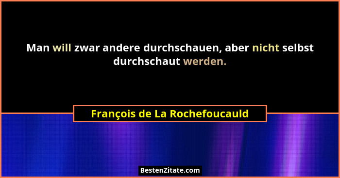 Man will zwar andere durchschauen, aber nicht selbst durchschaut werden.... - François de La Rochefoucauld