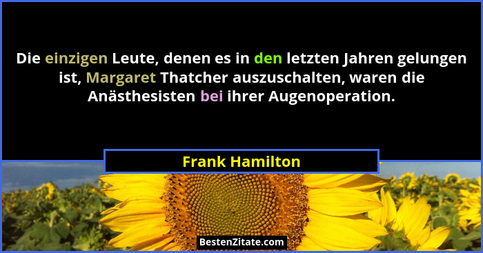 Die einzigen Leute, denen es in den letzten Jahren gelungen ist, Margaret Thatcher auszuschalten, waren die Anästhesisten bei ihrer A... - Frank Hamilton