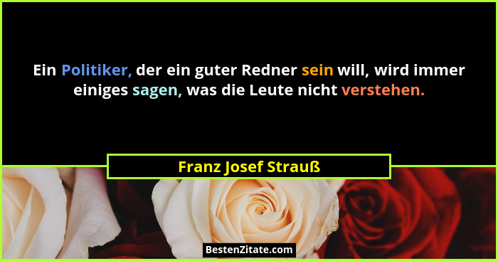 Ein Politiker, der ein guter Redner sein will, wird immer einiges sagen, was die Leute nicht verstehen.... - Franz Josef Strauß