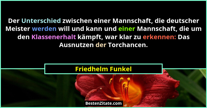 Der Unterschied zwischen einer Mannschaft, die deutscher Meister werden will und kann und einer Mannschaft, die um den Klassenerhal... - Friedhelm Funkel