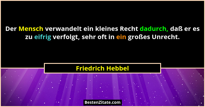 Der Mensch verwandelt ein kleines Recht dadurch, daß er es zu eifrig verfolgt, sehr oft in ein großes Unrecht.... - Friedrich Hebbel