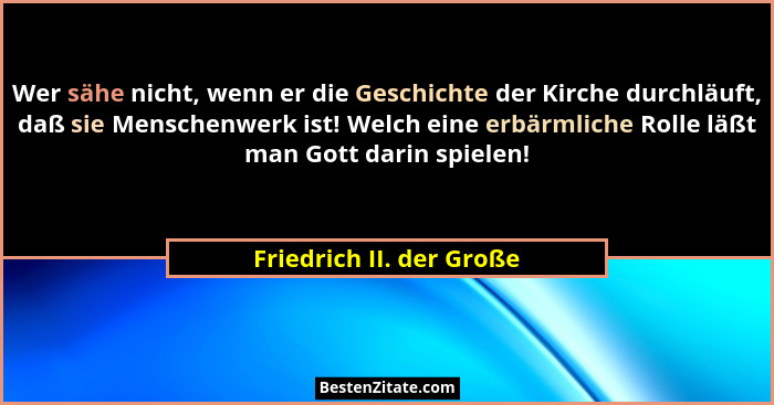Wer sähe nicht, wenn er die Geschichte der Kirche durchläuft, daß sie Menschenwerk ist! Welch eine erbärmliche Rolle läßt ma... - Friedrich II. der Große