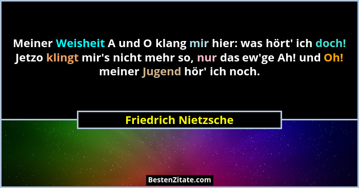 Meiner Weisheit A und O klang mir hier: was hört' ich doch! Jetzo klingt mir's nicht mehr so, nur das ew'ge Ah! und... - Friedrich Nietzsche