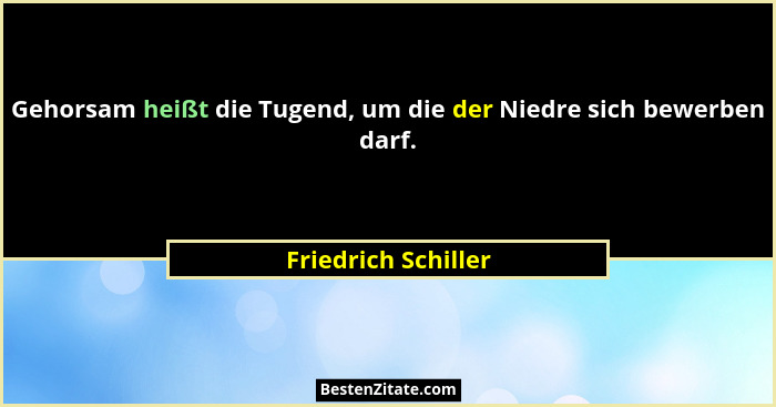 Gehorsam heißt die Tugend, um die der Niedre sich bewerben darf.... - Friedrich Schiller