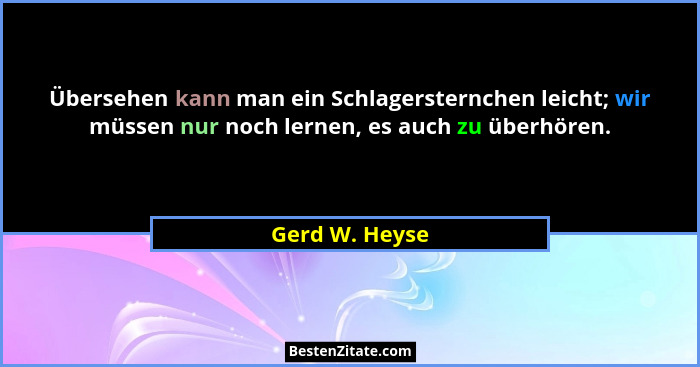 Übersehen kann man ein Schlagersternchen leicht; wir müssen nur noch lernen, es auch zu überhören.... - Gerd W. Heyse