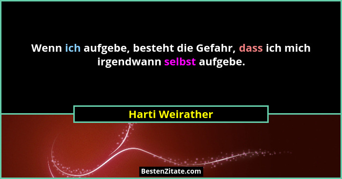Wenn ich aufgebe, besteht die Gefahr, dass ich mich irgendwann selbst aufgebe.... - Harti Weirather