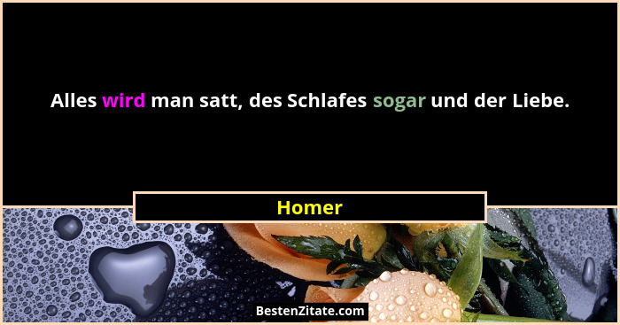 Alles wird man satt, des Schlafes sogar und der Liebe.... - Homer