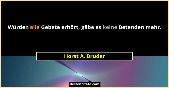 Würden alle Gebete erhört, gäbe es keine Betenden mehr.... - Horst A. Bruder