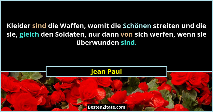 Kleider sind die Waffen, womit die Schönen streiten und die sie, gleich den Soldaten, nur dann von sich werfen, wenn sie überwunden sind.... - Jean Paul