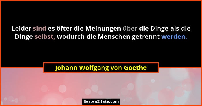 Leider sind es öfter die Meinungen über die Dinge als die Dinge selbst, wodurch die Menschen getrennt werden.... - Johann Wolfgang von Goethe