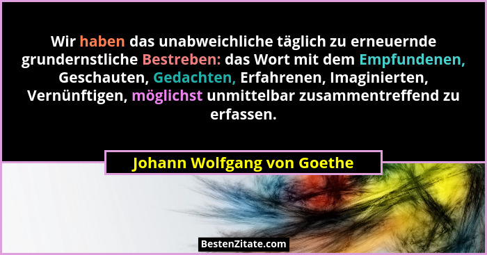 Wir haben das unabweichliche täglich zu erneuernde grundernstliche Bestreben: das Wort mit dem Empfundenen, Geschauten, G... - Johann Wolfgang von Goethe