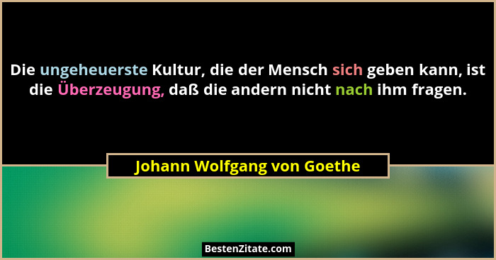 Die ungeheuerste Kultur, die der Mensch sich geben kann, ist die Überzeugung, daß die andern nicht nach ihm fragen.... - Johann Wolfgang von Goethe