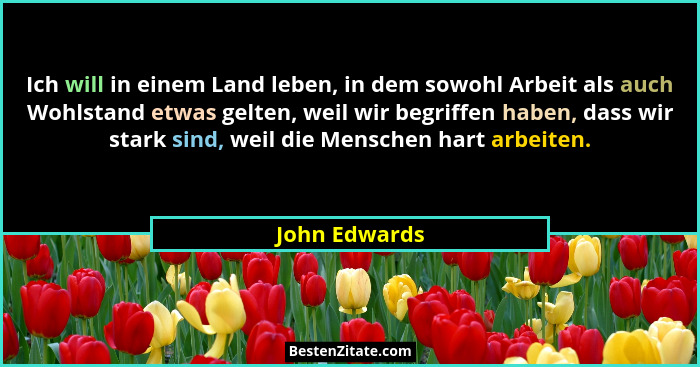 Ich will in einem Land leben, in dem sowohl Arbeit als auch Wohlstand etwas gelten, weil wir begriffen haben, dass wir stark sind, weil... - John Edwards
