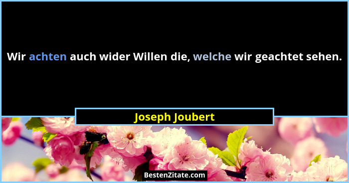 Wir achten auch wider Willen die, welche wir geachtet sehen.... - Joseph Joubert