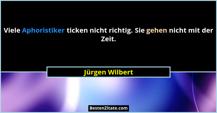 Viele Aphoristiker ticken nicht richtig. Sie gehen nicht mit der Zeit.... - Jürgen Wilbert