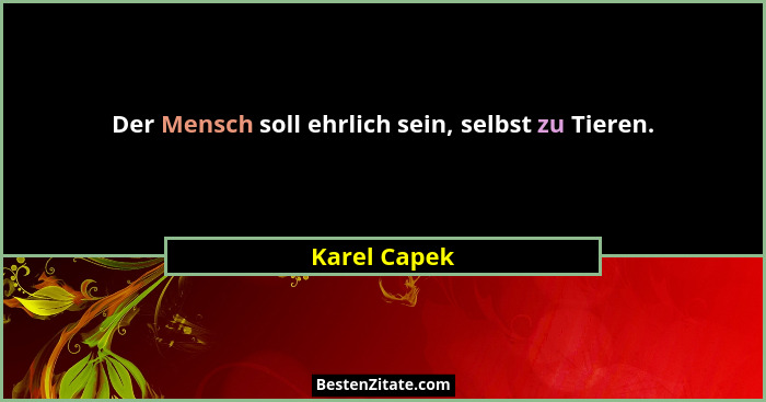 Der Mensch soll ehrlich sein, selbst zu Tieren.... - Karel Capek