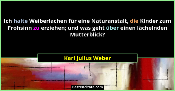 Ich halte Weiberlachen für eine Naturanstalt, die Kinder zum Frohsinn zu erziehen; und was geht über einen lächelnden Mutterblick?... - Karl Julius Weber