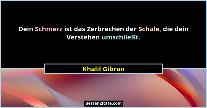 Dein Schmerz ist das Zerbrechen der Schale, die dein Verstehen umschließt.... - Khalil Gibran