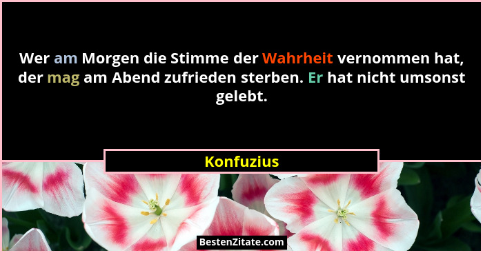 Wer am Morgen die Stimme der Wahrheit vernommen hat, der mag am Abend zufrieden sterben. Er hat nicht umsonst gelebt.... - Konfuzius
