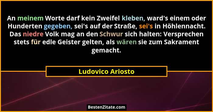 An meinem Worte darf kein Zweifel kleben, ward's einem oder Hunderten gegeben, sei's auf der Straße, sei's in Höhlennac... - Ludovico Ariosto