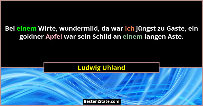Bei einem Wirte, wundermild, da war ich jüngst zu Gaste, ein goldner Apfel war sein Schild an einem langen Aste.... - Ludwig Uhland