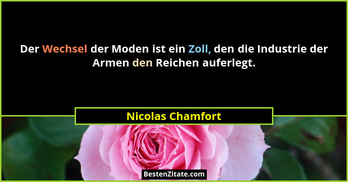 Der Wechsel der Moden ist ein Zoll, den die Industrie der Armen den Reichen auferlegt.... - Nicolas Chamfort
