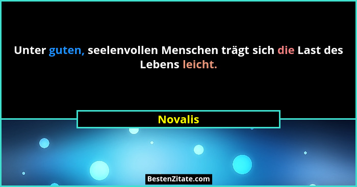 Unter guten, seelenvollen Menschen trägt sich die Last des Lebens leicht.... - Novalis