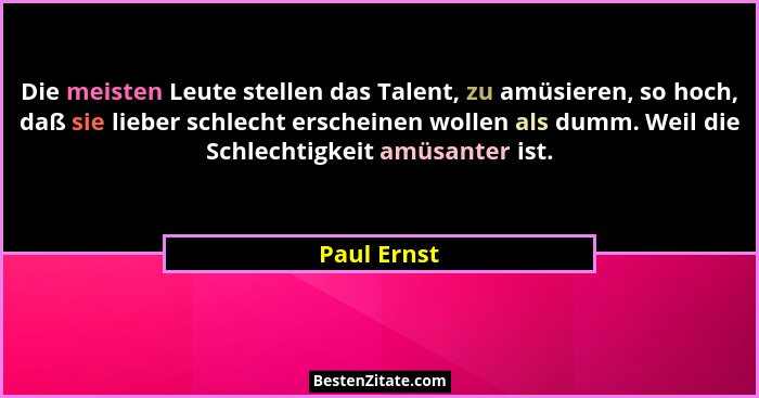 Die meisten Leute stellen das Talent, zu amüsieren, so hoch, daß sie lieber schlecht erscheinen wollen als dumm. Weil die Schlechtigkeit... - Paul Ernst
