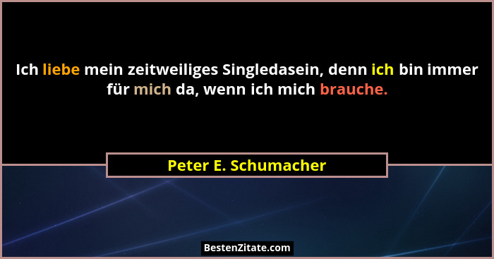 Ich liebe mein zeitweiliges Singledasein, denn ich bin immer für mich da, wenn ich mich brauche.... - Peter E. Schumacher