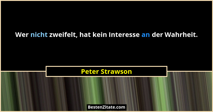 Wer nicht zweifelt, hat kein Interesse an der Wahrheit.... - Peter Strawson